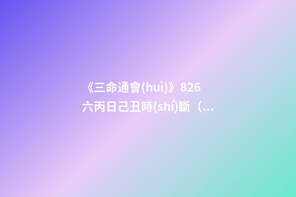 《三命通會(huì)》8.26 六丙日己丑時(shí)斷（以下六丙日所忌月分與上同。